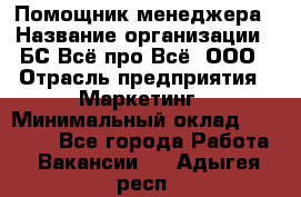 Помощник менеджера › Название организации ­ БС Всё про Всё, ООО › Отрасль предприятия ­ Маркетинг › Минимальный оклад ­ 25 000 - Все города Работа » Вакансии   . Адыгея респ.